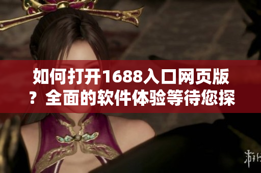 如何打开1688入口网页版？全面的软件体验等待您探索