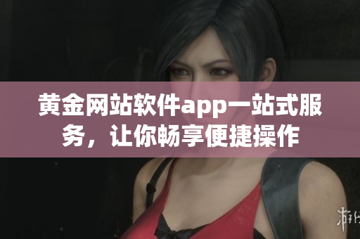 黄金网站软件app一站式服务，让你畅享便捷操作