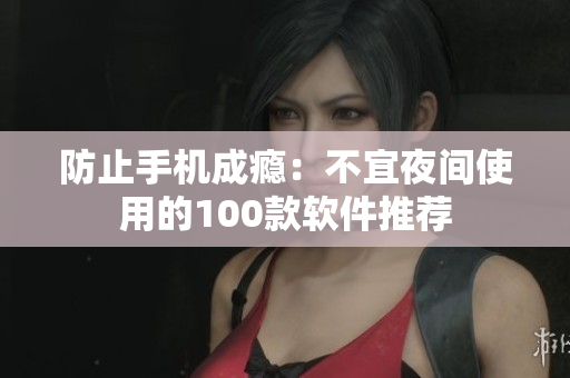 防止手机成瘾：不宜夜间使用的100款软件推荐