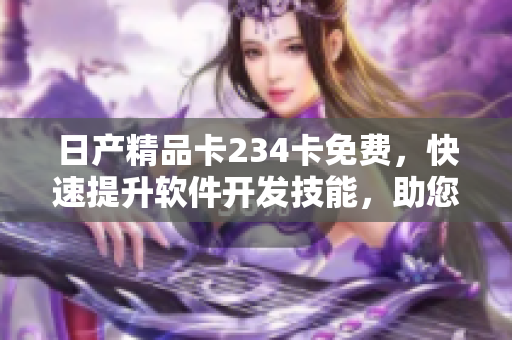 日产精品卡234卡免费，快速提升软件开发技能，助您成为优秀的程序员