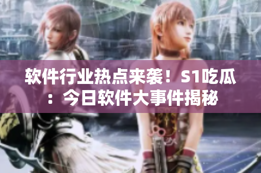 软件行业热点来袭！S1吃瓜：今日软件大事件揭秘
