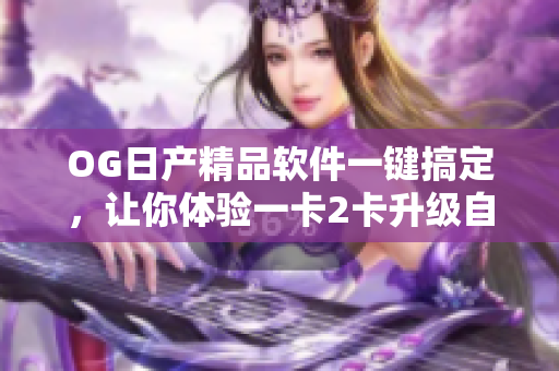 OG日产精品软件一键搞定，让你体验一卡2卡升级自如