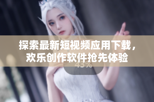 探索最新短视频应用下载，欢乐创作软件抢先体验
