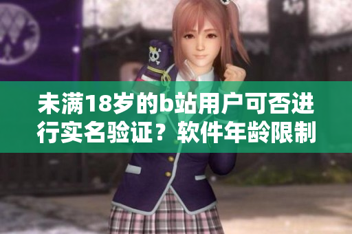 未满18岁的b站用户可否进行实名验证？软件年龄限制怎么处理？