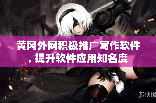 黄冈外网积极推广写作软件, 提升软件应用知名度
