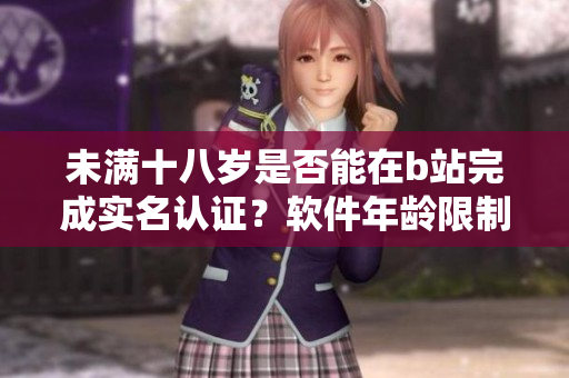 未满十八岁是否能在b站完成实名认证？软件年龄限制是如何设定的？
