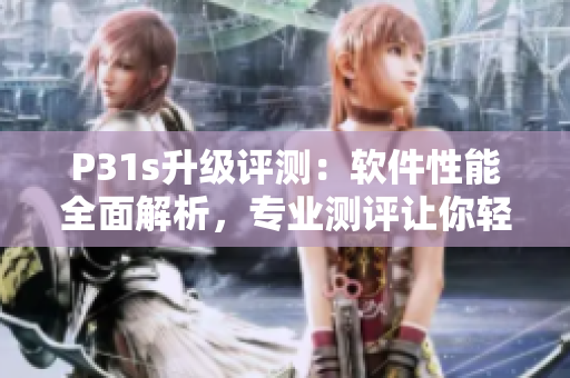 P31s升级评测：软件性能全面解析，专业测评让你轻松选购