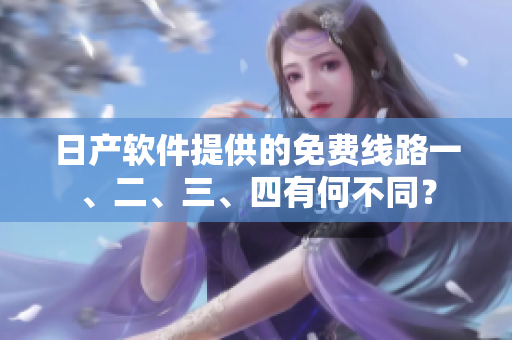 日产软件提供的免费线路一、二、三、四有何不同？