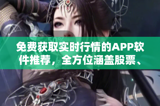 免费获取实时行情的APP软件推荐，全方位涵盖股票、外汇、期货等市场资讯
