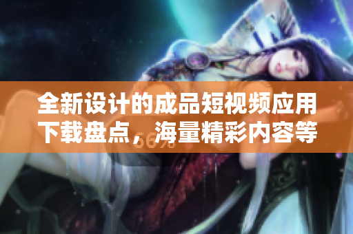 全新设计的成品短视频应用下载盘点，海量精彩内容等你发现