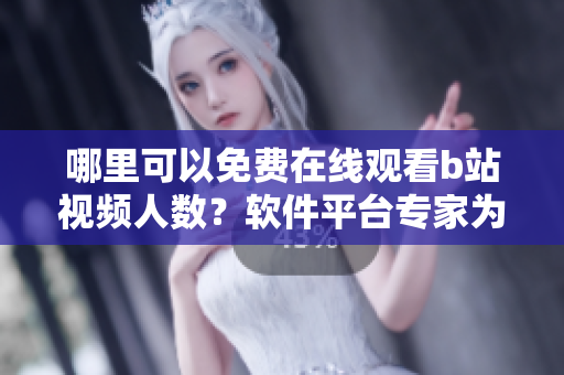 哪里可以免费在线观看b站视频人数？软件平台专家为你解答
