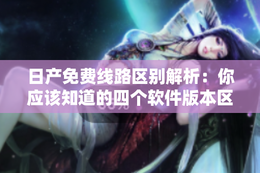 日产免费线路区别解析：你应该知道的四个软件版本区别