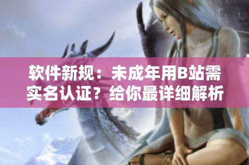 软件新规：未成年用B站需实名认证？给你最详细解析