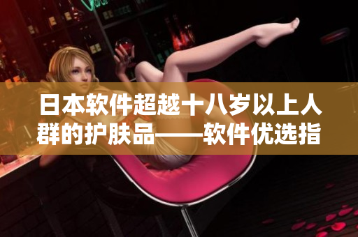 日本软件超越十八岁以上人群的护肤品——软件优选指南