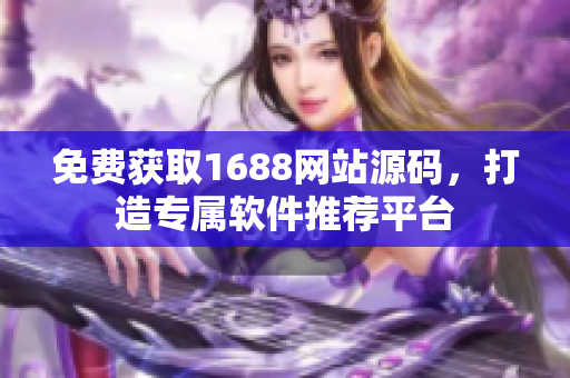 免费获取1688网站源码，打造专属软件推荐平台
