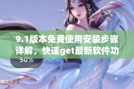 9.1版本免费使用安装步骤详解，快速get最新软件功能