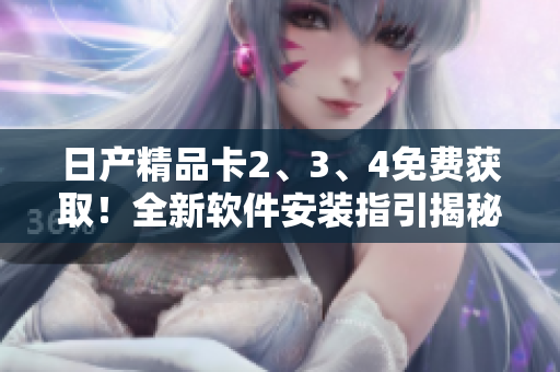 日产精品卡2、3、4免费获取！全新软件安装指引揭秘