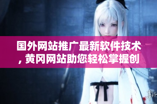 国外网站推广最新软件技术, 黄冈网站助您轻松掌握创新科技