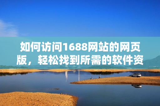 如何访问1688网站的网页版，轻松找到所需的软件资源