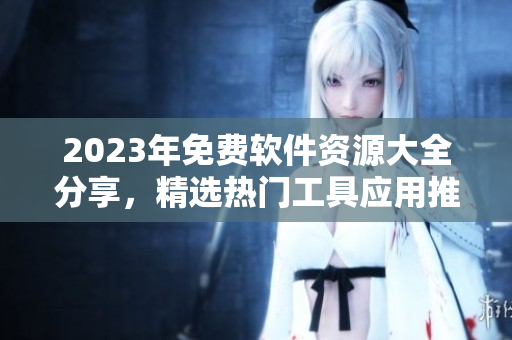 2023年免费软件资源大全分享，精选热门工具应用推荐
