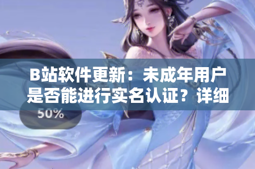 B站软件更新：未成年用户是否能进行实名认证？详细解析与操作步骤