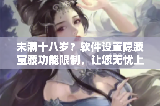 未满十八岁？软件设置隐藏宝藏功能限制，让您无忧上网