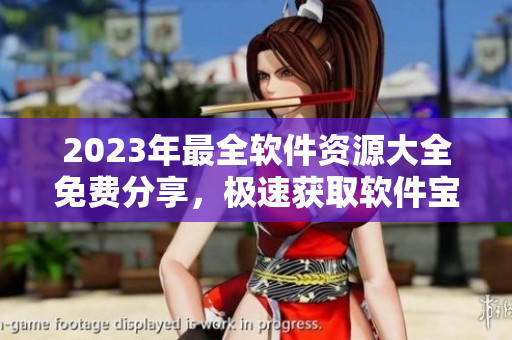 2023年最全软件资源大全免费分享，极速获取软件宝库