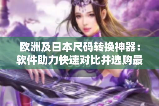 欧洲及日本尺码转换神器：软件助力快速对比并选购最适合的服饰