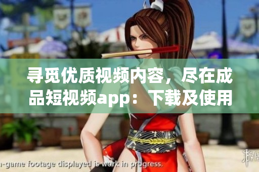 寻觅优质视频内容，尽在成品短视频app：下载及使用攻略