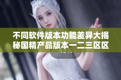 不同软件版本功能差异大揭秘国精产品版本一二三区区别大揭示