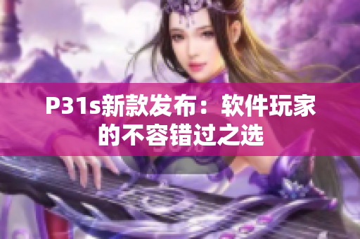 P31s新款发布：软件玩家的不容错过之选