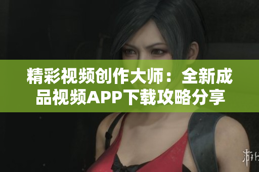 精彩视频创作大师：全新成品视频APP下载攻略分享