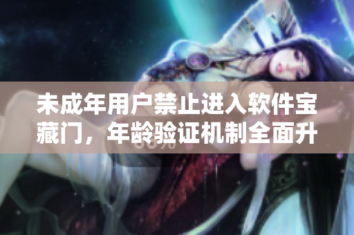 未成年用户禁止进入软件宝藏门，年龄验证机制全面升级