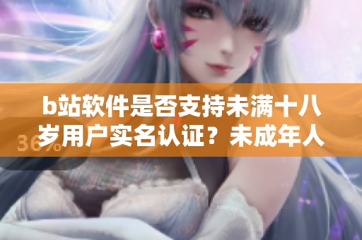 b站软件是否支持未满十八岁用户实名认证？未成年人账号实名认证步骤详解