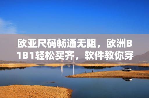 欧亚尺码畅通无阻，欧洲B1B1轻松买齐，软件教你穿对码
