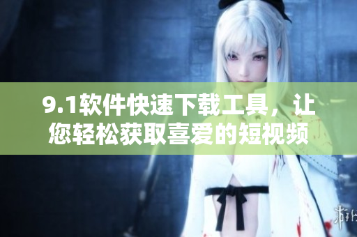 9.1软件快速下载工具，让您轻松获取喜爱的短视频