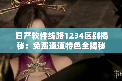 日产软件线路1234区别揭秘：免费通道特色全揭秘