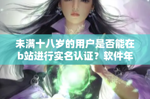 未满十八岁的用户是否能在b站进行实名认证？软件年龄认证政策解读