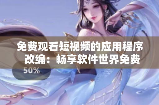 免费观看短视频的应用程序  改编：畅享软件世界免费视频新时代