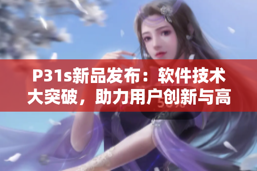 P31s新品发布：软件技术大突破，助力用户创新与高效使用