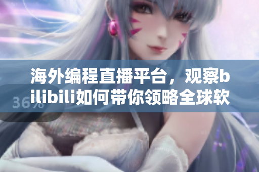 海外编程直播平台，观察bilibili如何带你领略全球软件开发精彩风采