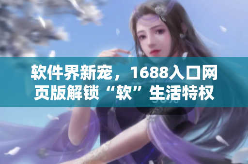 软件界新宠，1688入口网页版解锁“软”生活特权