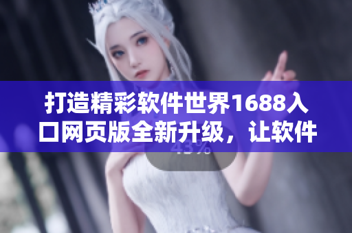 打造精彩软件世界1688入口网页版全新升级，让软件开发更便捷！