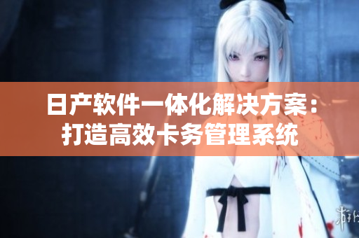 日产软件一体化解决方案：打造高效卡务管理系统