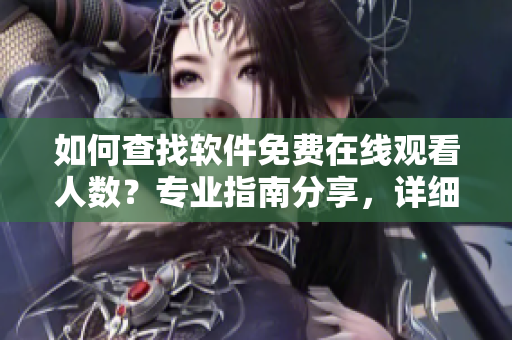 如何查找软件免费在线观看人数？专业指南分享，详细解读操作步骤