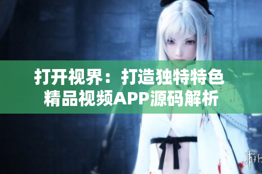 打开视界：打造独特特色 精品视频APP源码解析