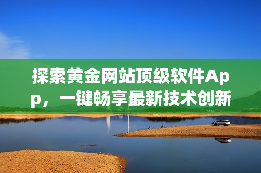 探索黄金网站顶级软件App，一键畅享最新技术创新