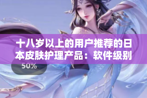 十八岁以上的用户推荐的日本皮肤护理产品：软件级别效果让你惊叹