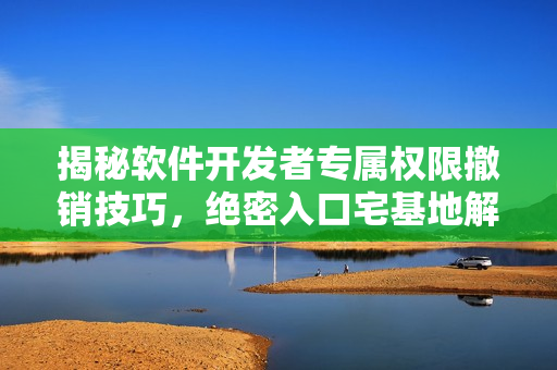 揭秘软件开发者专属权限撤销技巧，绝密入口宅基地解锁攻略