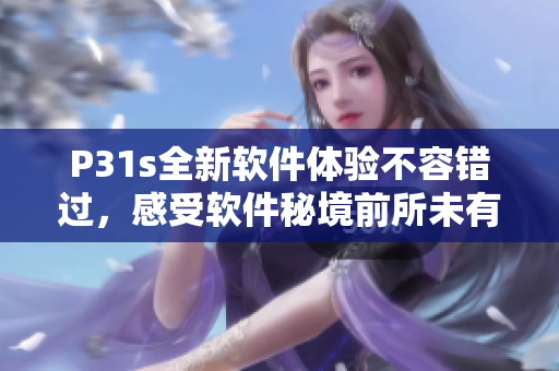 P31s全新软件体验不容错过，感受软件秘境前所未有的魅力